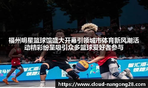 福州明星篮球馆盛大开幕引领城市体育新风潮活动精彩纷呈吸引众多篮球爱好者参与